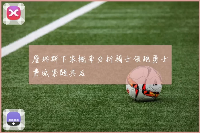 詹姆斯下家概率分析骑士领跑勇士费城紧随其后
