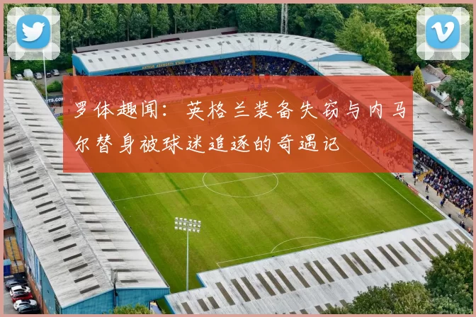 罗体趣闻：英格兰装备失窃与内马尔替身被球迷追逐的奇遇记