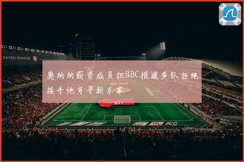 奥纳纳薪资成负担BBC报道多队拒绝接手他可寻新东家
