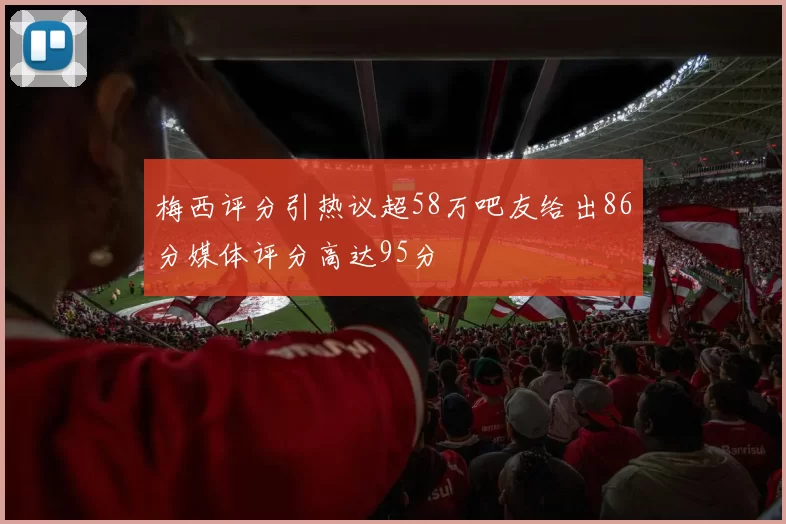 梅西评分引热议超58万吧友给出86分媒体评分高达95分